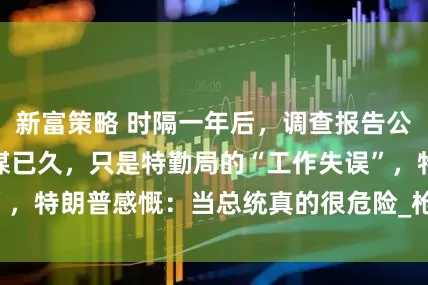 新富策略 时隔一年后，调查报告公布！原来不是蓄谋已久，只是特勤局的“工作失误”，特朗普感慨：当总统真的很危险_枪击_事件_集会