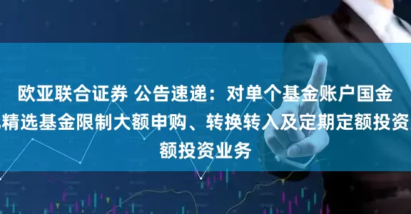 欧亚联合证券 公告速递：对单个基金账户国金量化精选基金限制大额申购、转换转入及定期定额投资业务