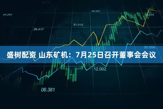 盛树配资 山东矿机：7月25日召开董事会会议