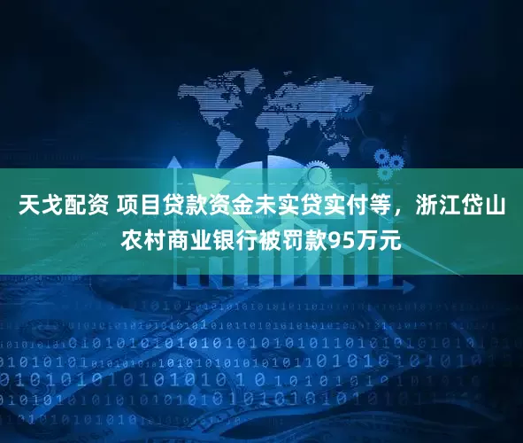 天戈配资 项目贷款资金未实贷实付等，浙江岱山农村商业银行被罚款95万元