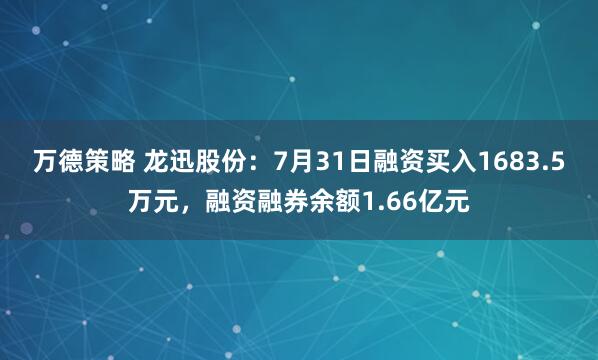 万德策略 龙迅股份：7月31日融资买入1683.5万元，融资融券余额1.66亿元