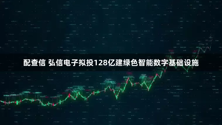 配查信 弘信电子拟投128亿建绿色智能数字基础设施