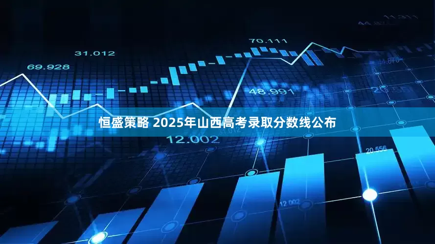 恒盛策略 2025年山西高考录取分数线公布