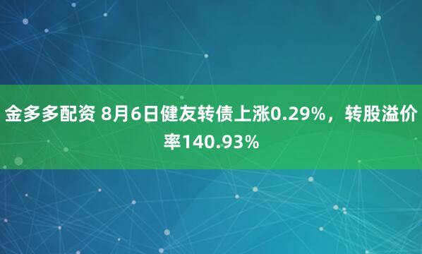 金多多配资 8月6日健友转债上涨0.29%，转股溢价率140.93%