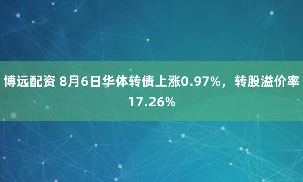 博远配资 8月6日华体转债上涨0.97%，转股溢价率17.26%