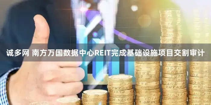诚多网 南方万国数据中心REIT完成基础设施项目交割审计