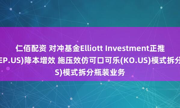 仁佰配资 对冲基金Elliott Investment正推动百事(PEP.US)降本增效 施压效仿可口可乐(KO.US)模式拆分瓶装业务