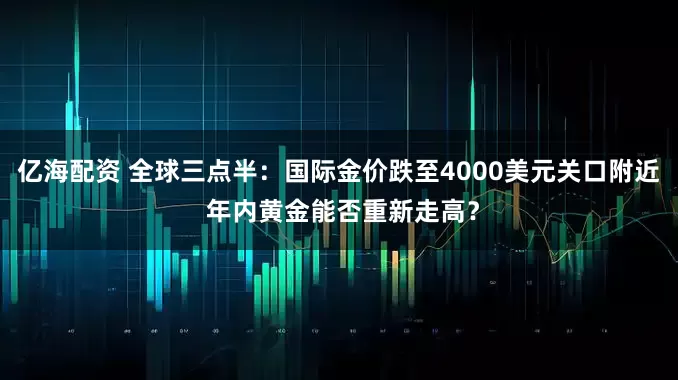 亿海配资 全球三点半：国际金价跌至4000美元关口附近 年内黄金能否重新走高？