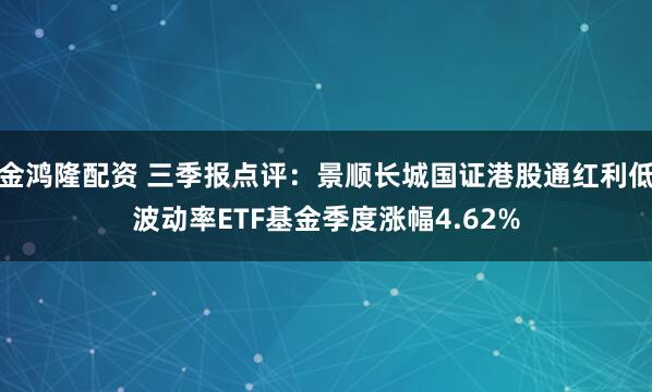 金鸿隆配资 三季报点评：景顺长城国证港股通红利低波动率ETF基金季度涨幅4.62%