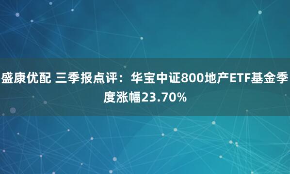 盛康优配 三季报点评：华宝中证800地产ETF基金季度涨幅23.70%