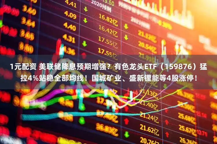 1元配资 美联储降息预期增强？有色龙头ETF（159876）猛拉4%站稳全部均线！国城矿业、盛新锂能等4股涨停！