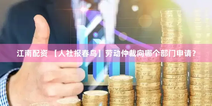 江南配资 【人社报春鸟】劳动仲裁向哪个部门申请？