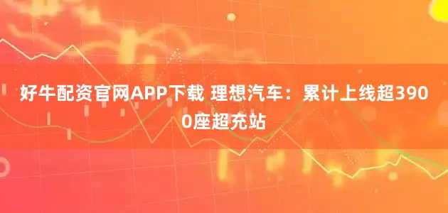 好牛配资官网APP下载 理想汽车：累计上线超3900座超充站