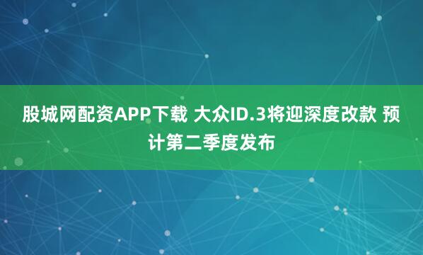股城网配资APP下载 大众ID.3将迎深度改款 预计第二季度发布