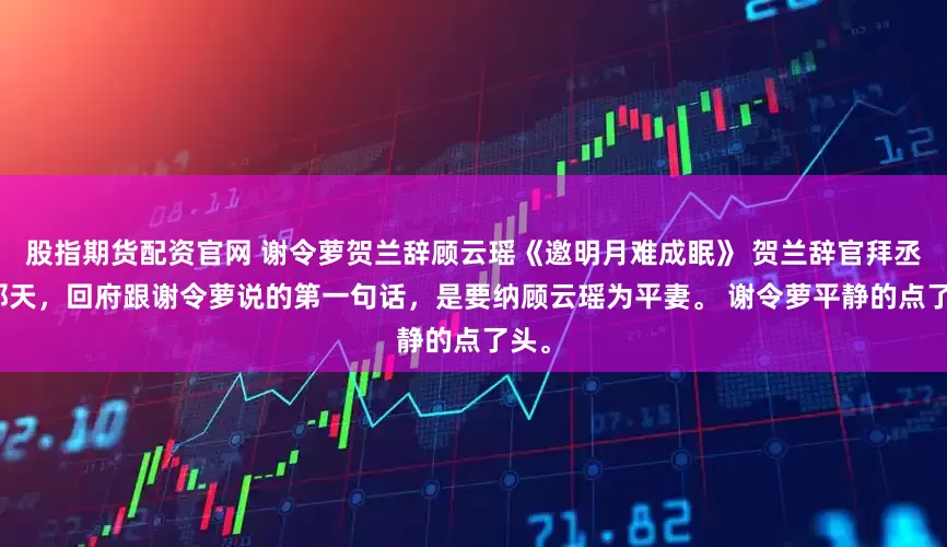 股指期货配资官网 谢令萝贺兰辞顾云瑶《邀明月难成眠》 　贺兰辞官拜丞相那天，回府跟谢令萝说的第一句话，是要纳顾云瑶为平妻。 　　谢令萝平静的点了头。