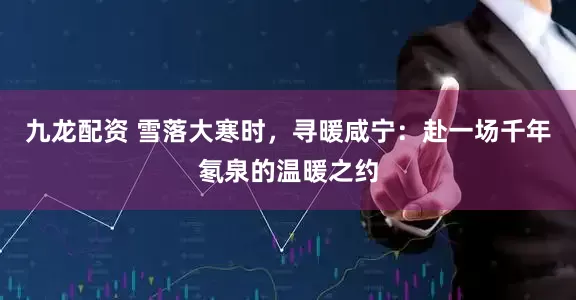 九龙配资 雪落大寒时，寻暖咸宁：赴一场千年氡泉的温暖之约