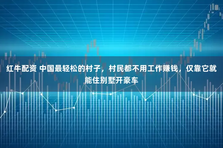 红牛配资 中国最轻松的村子，村民都不用工作赚钱，仅靠它就能住别墅开豪车