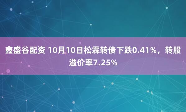鑫盛谷配资 10月10日松霖转债下跌0.41%，转股溢价率7.25%