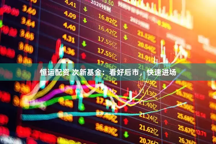 恒运配资 次新基金：看好后市，快速进场